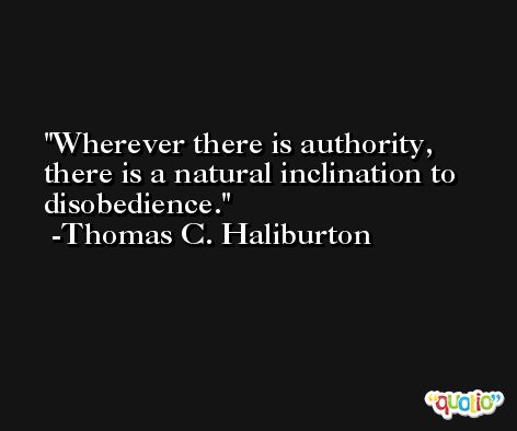 Wherever there is authority, there is a natural inclination to disobedience. -Thomas C. Haliburton