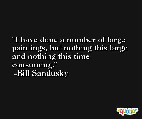I have done a number of large paintings, but nothing this large and nothing this time consuming. -Bill Sandusky