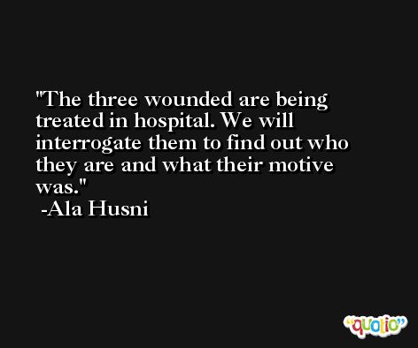 The three wounded are being treated in hospital. We will interrogate them to find out who they are and what their motive was. -Ala Husni