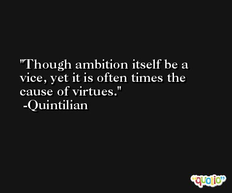 Though ambition itself be a vice, yet it is often times the cause of virtues. -Quintilian