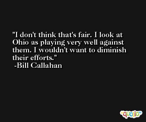 I don't think that's fair. I look at Ohio as playing very well against them. I wouldn't want to diminish their efforts. -Bill Callahan