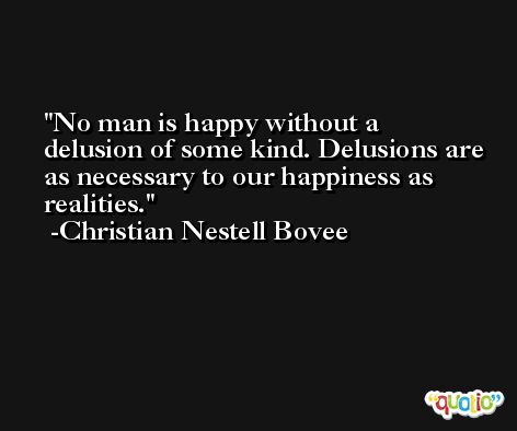 No man is happy without a delusion of some kind. Delusions are as necessary to our happiness as realities. -Christian Nestell Bovee