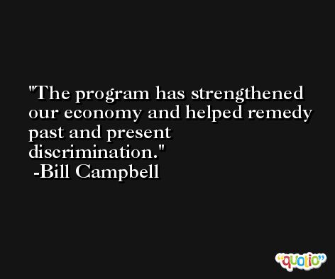 The program has strengthened our economy and helped remedy past and present discrimination. -Bill Campbell