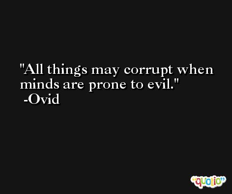 All things may corrupt when minds are prone to evil. -Ovid