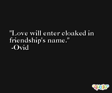 Love will enter cloaked in friendship's name. -Ovid