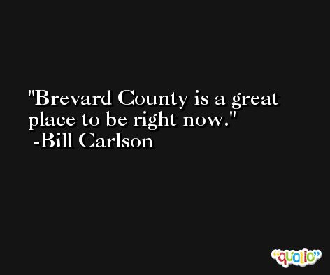 Brevard County is a great place to be right now. -Bill Carlson