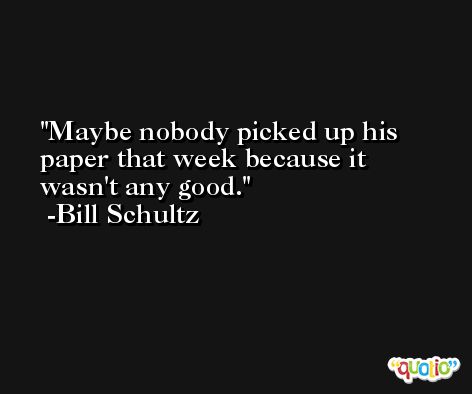 Maybe nobody picked up his paper that week because it wasn't any good. -Bill Schultz