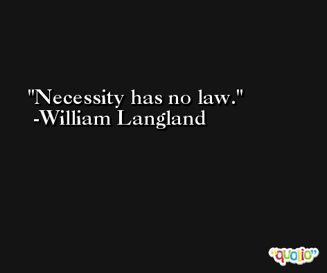 Necessity has no law. -William Langland