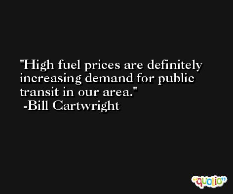 High fuel prices are definitely increasing demand for public transit in our area. -Bill Cartwright