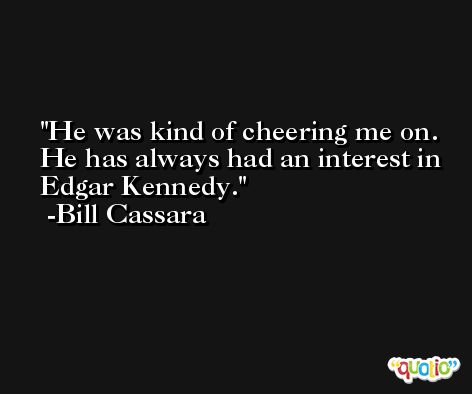 He was kind of cheering me on. He has always had an interest in Edgar Kennedy. -Bill Cassara