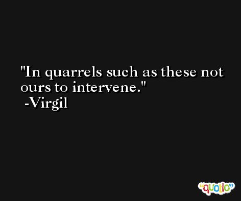 In quarrels such as these not ours to intervene. -Virgil