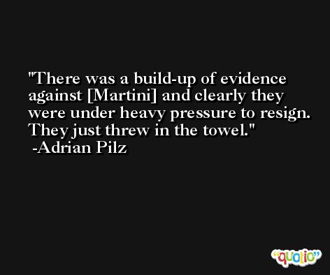 There was a build-up of evidence against [Martini] and clearly they were under heavy pressure to resign. They just threw in the towel. -Adrian Pilz