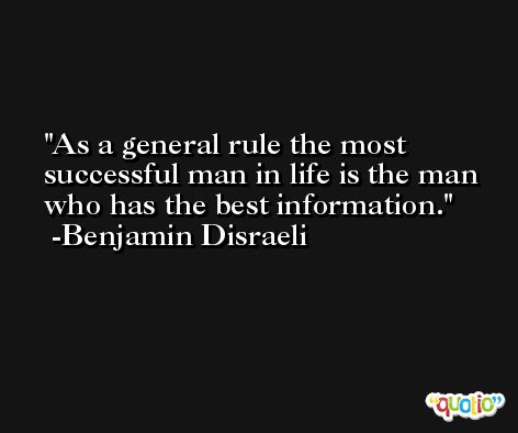As a general rule the most successful man in life is the man who has the best information. -Benjamin Disraeli