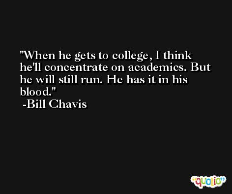 When he gets to college, I think he'll concentrate on academics. But he will still run. He has it in his blood. -Bill Chavis