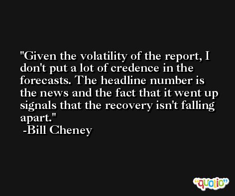 Given the volatility of the report, I don't put a lot of credence in the forecasts. The headline number is the news and the fact that it went up signals that the recovery isn't falling apart. -Bill Cheney
