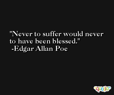 Never to suffer would never to have been blessed. -Edgar Allan Poe