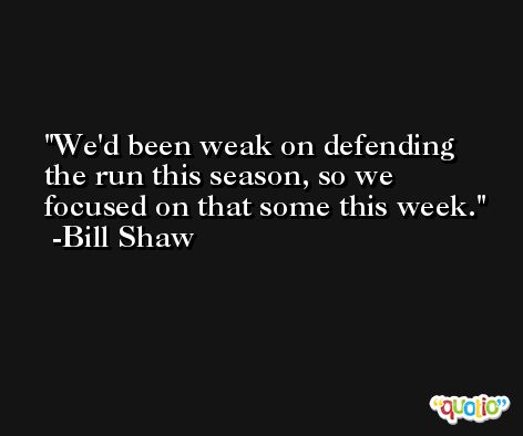 We'd been weak on defending the run this season, so we focused on that some this week. -Bill Shaw