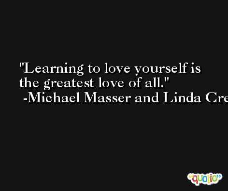 Learning to love yourself is the greatest love of all. -Michael Masser and Linda Creed