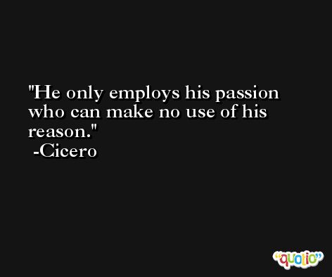 He only employs his passion who can make no use of his reason. -Cicero