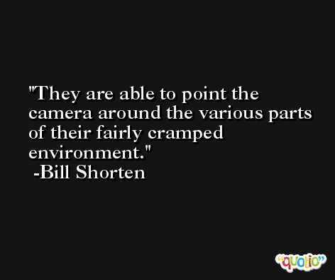 They are able to point the camera around the various parts of their fairly cramped environment. -Bill Shorten