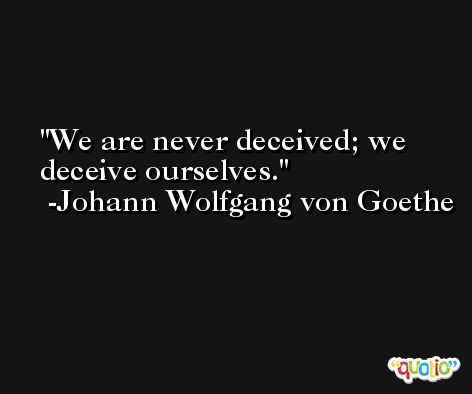 We are never deceived; we deceive ourselves. -Johann Wolfgang von Goethe