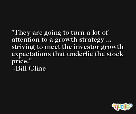 They are going to turn a lot of attention to a growth strategy ... striving to meet the investor growth expectations that underlie the stock price. -Bill Cline