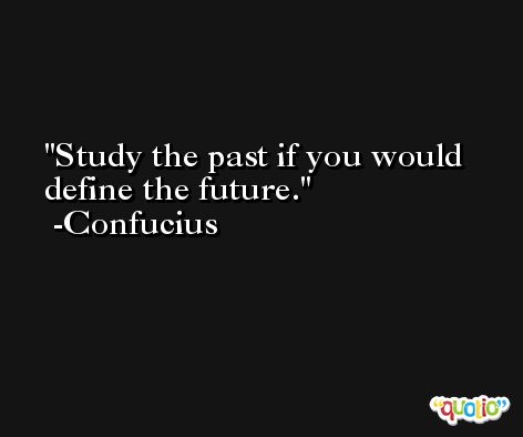 Study the past if you would define the future. -Confucius
