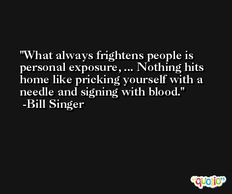 What always frightens people is personal exposure, ... Nothing hits home like pricking yourself with a needle and signing with blood. -Bill Singer
