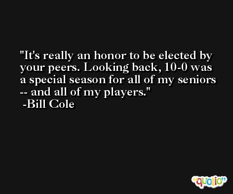 It's really an honor to be elected by your peers. Looking back, 10-0 was a special season for all of my seniors -- and all of my players. -Bill Cole