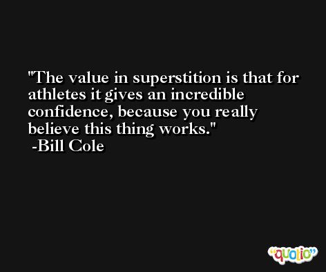 The value in superstition is that for athletes it gives an incredible confidence, because you really believe this thing works. -Bill Cole