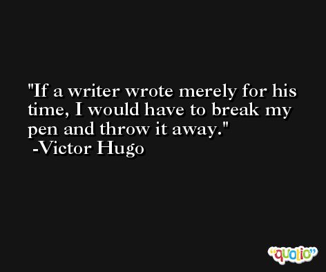 If a writer wrote merely for his time, I would have to break my pen and throw it away. -Victor Hugo