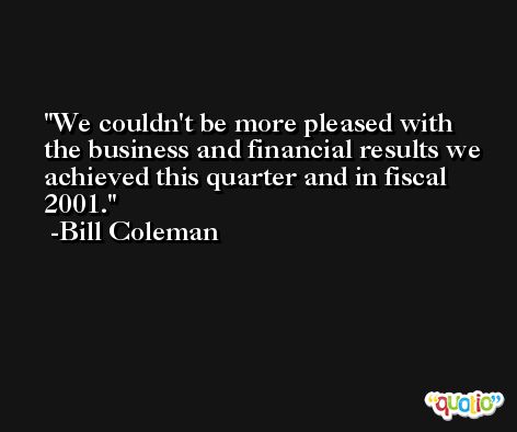 We couldn't be more pleased with the business and financial results we achieved this quarter and in fiscal 2001. -Bill Coleman