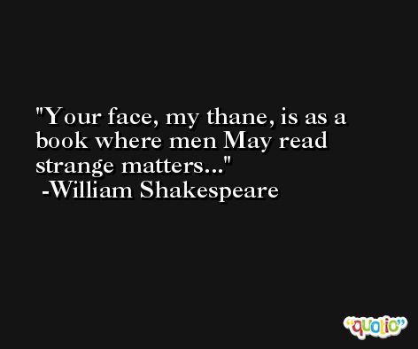 Your face, my thane, is as a book where men May read strange matters... -William Shakespeare