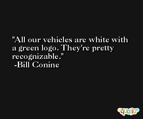 All our vehicles are white with a green logo. They're pretty recognizable. -Bill Conine