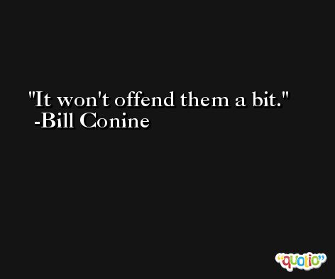 It won't offend them a bit. -Bill Conine