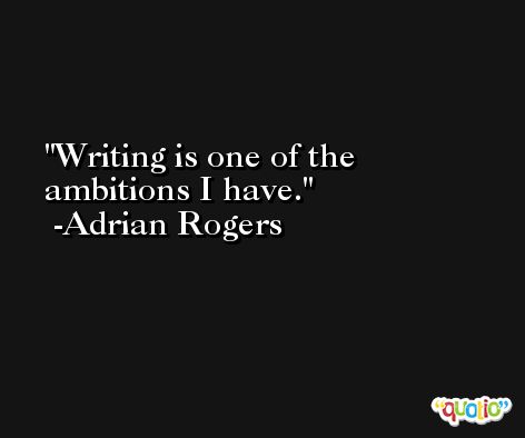 Writing is one of the ambitions I have. -Adrian Rogers