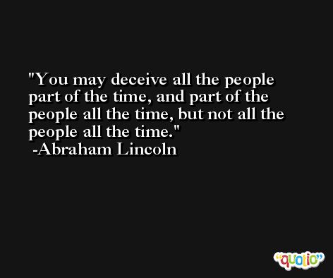 You may deceive all the people part of the time, and part of the people all the time, but not all the people all the time. -Abraham Lincoln