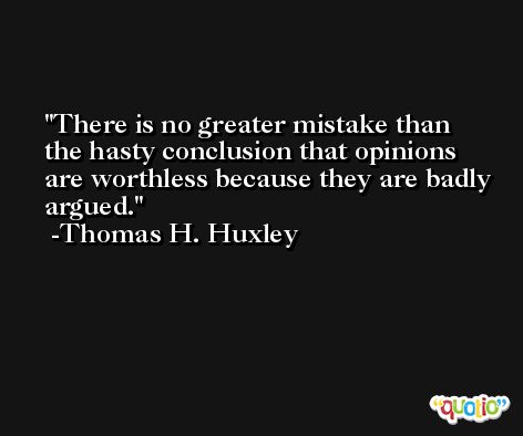 There is no greater mistake than the hasty conclusion that opinions are worthless because they are badly argued. -Thomas H. Huxley