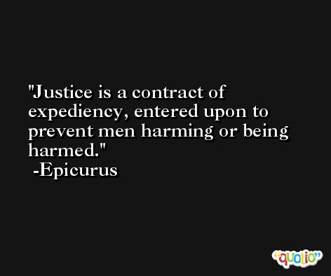 Justice is a contract of expediency, entered upon to prevent men harming or being harmed. -Epicurus