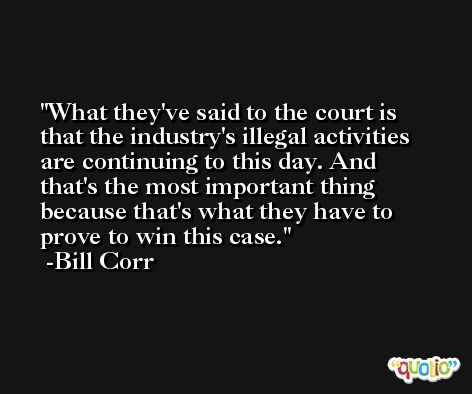 What they've said to the court is that the industry's illegal activities are continuing to this day. And that's the most important thing because that's what they have to prove to win this case. -Bill Corr