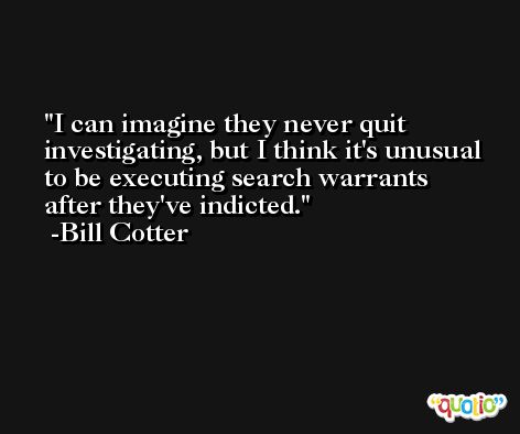 I can imagine they never quit investigating, but I think it's unusual to be executing search warrants after they've indicted. -Bill Cotter