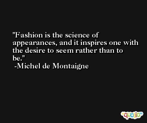 Fashion is the science of appearances, and it inspires one with the desire to seem rather than to be. -Michel de Montaigne