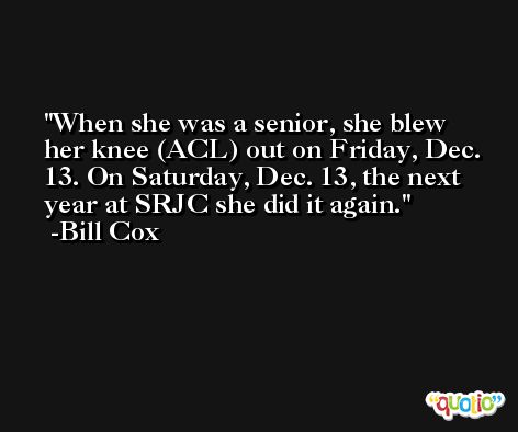 When she was a senior, she blew her knee (ACL) out on Friday, Dec. 13. On Saturday, Dec. 13, the next year at SRJC she did it again. -Bill Cox