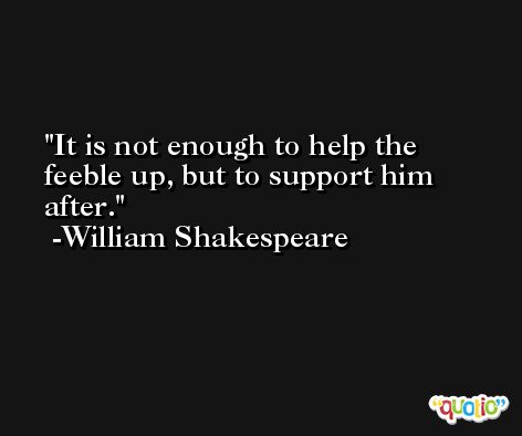 It is not enough to help the feeble up, but to support him after. -William Shakespeare