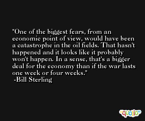 One of the biggest fears, from an economic point of view, would have been a catastrophe in the oil fields. That hasn't happened and it looks like it probably won't happen. In a sense, that's a bigger deal for the economy than if the war lasts one week or four weeks. -Bill Sterling