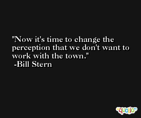 Now it's time to change the perception that we don't want to work with the town. -Bill Stern