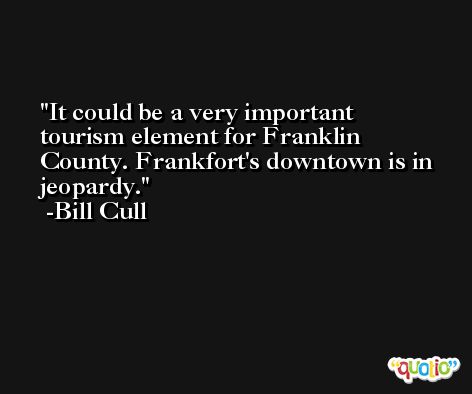 It could be a very important tourism element for Franklin County. Frankfort's downtown is in jeopardy. -Bill Cull
