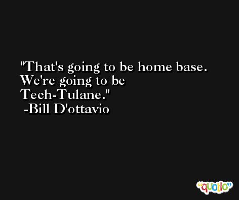 That's going to be home base. We're going to be Tech-Tulane. -Bill D'ottavio