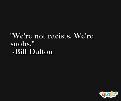 We're not racists. We're snobs. -Bill Dalton