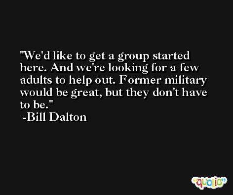 We'd like to get a group started here. And we're looking for a few adults to help out. Former military would be great, but they don't have to be. -Bill Dalton